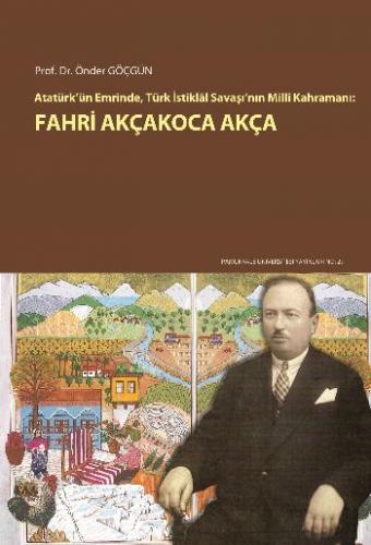 Atatürk’ün Emrinde, Türk İstiklal Savaşı’nın Milli Kahramanı: Fahri Akçakoca Akça