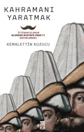 Kahramanı Yaratmak İttihadcıların Alemdar Mustafa Paşayı Hatırlaması -